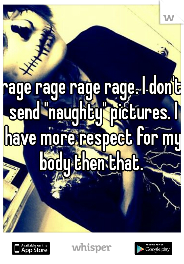 rage rage rage rage. I don't send "naughty" pictures. I have more respect for my body then that. 