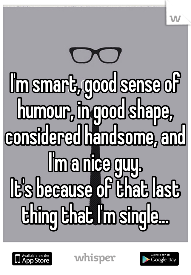 I'm smart, good sense of humour, in good shape, considered handsome, and I'm a nice guy. 
It's because of that last thing that I'm single...