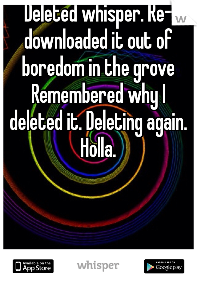 Deleted whisper. Re-downloaded it out of boredom in the grove Remembered why I deleted it. Deleting again. Holla.  