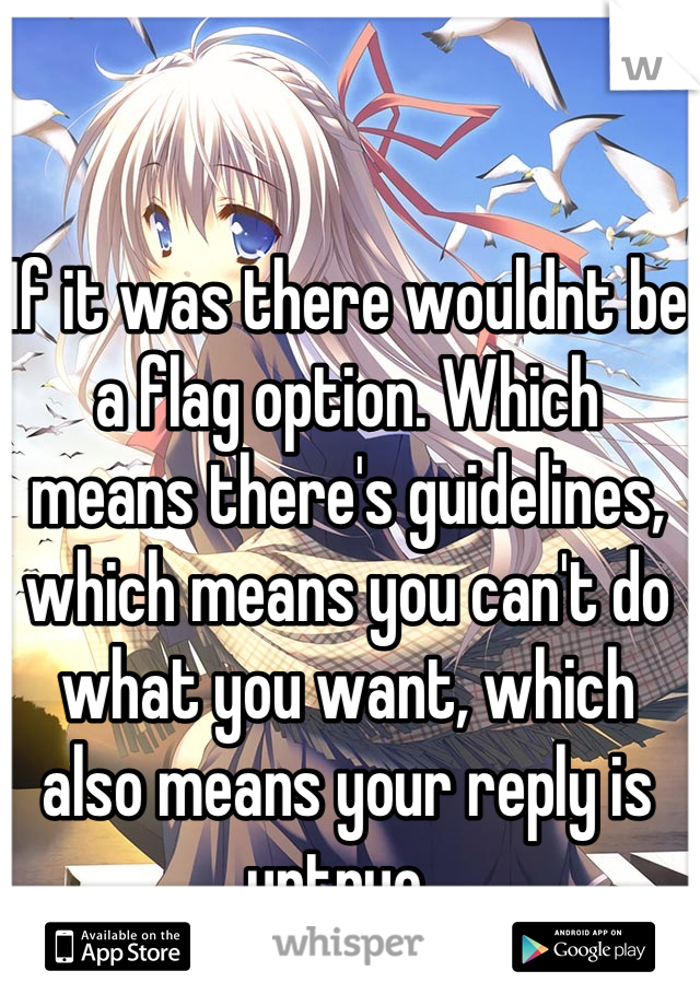 If it was there wouldnt be a flag option. Which means there's guidelines, which means you can't do what you want, which also means your reply is untrue. 