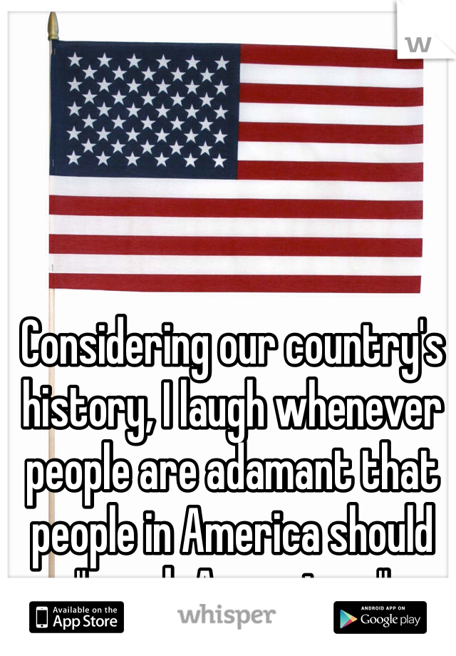Considering our country's history, I laugh whenever people are adamant that people in America should "speak Amurrican."