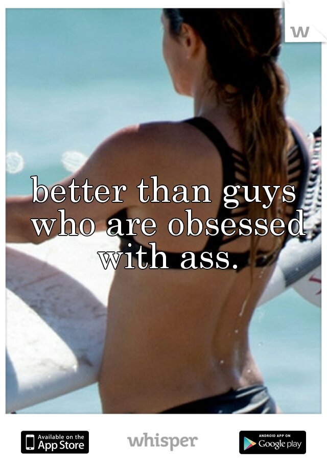 better than guys who are obsessed with ass.