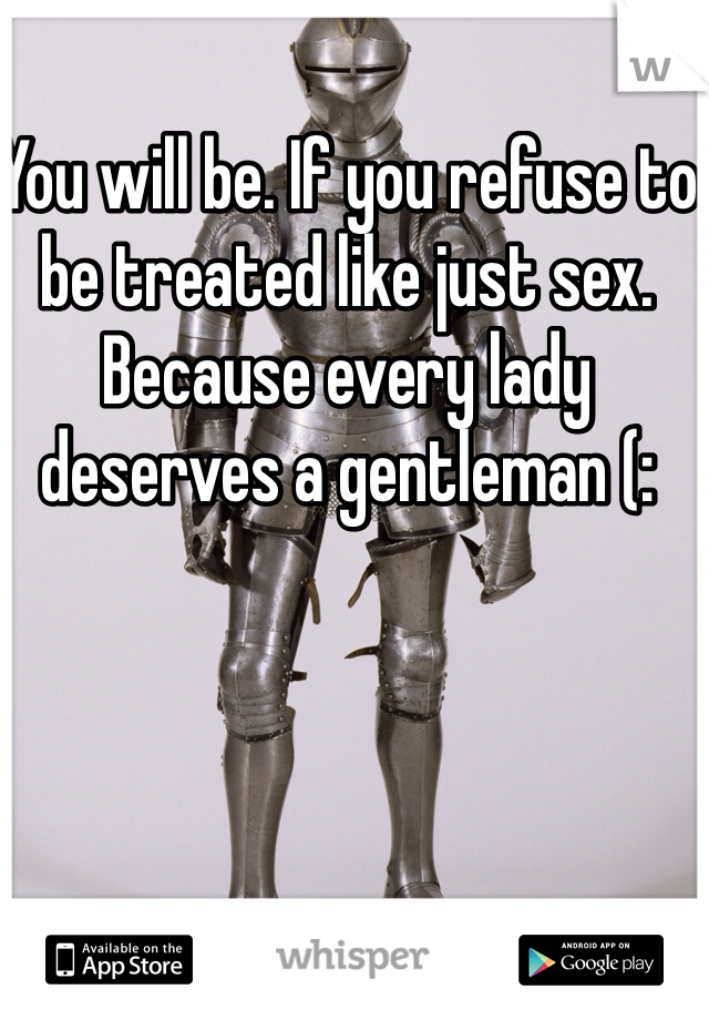 You will be. If you refuse to be treated like just sex. Because every lady deserves a gentleman (: