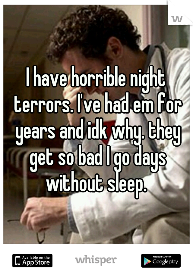 I have horrible night terrors. I've had em for years and idk why. they get so bad I go days without sleep. 
