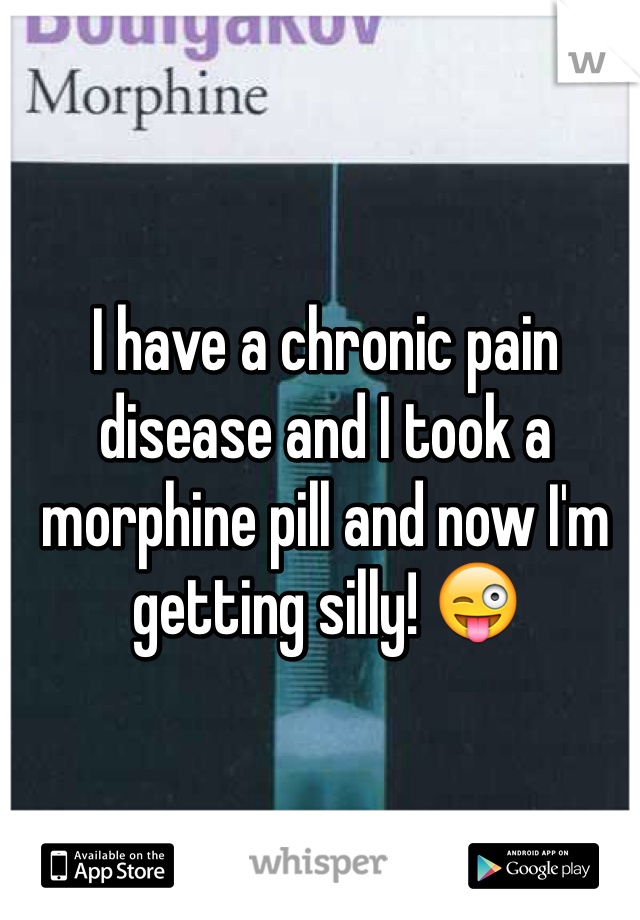 I have a chronic pain disease and I took a morphine pill and now I'm getting silly! 😜