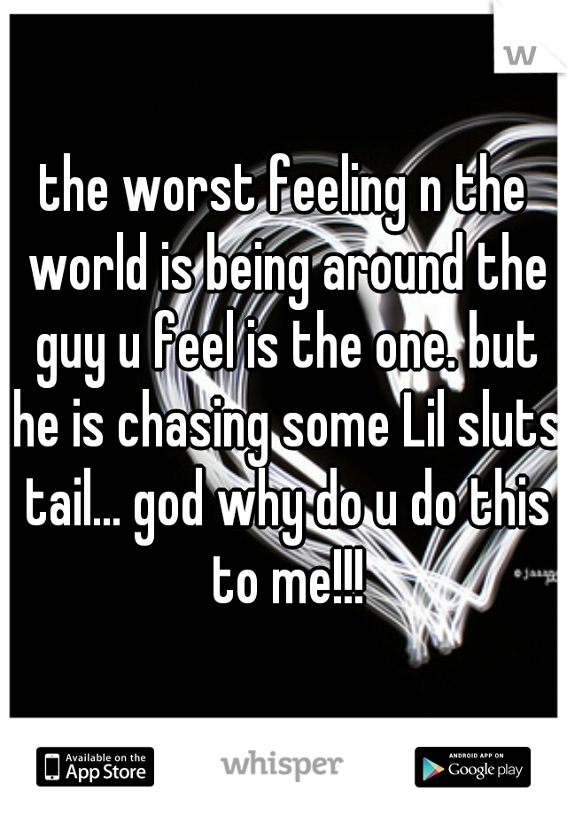 the worst feeling n the world is being around the guy u feel is the one. but he is chasing some Lil sluts tail... god why do u do this to me!!!
