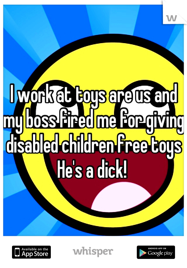 I work at toys are us and my boss fired me for giving disabled children free toys 
He's a dick! 