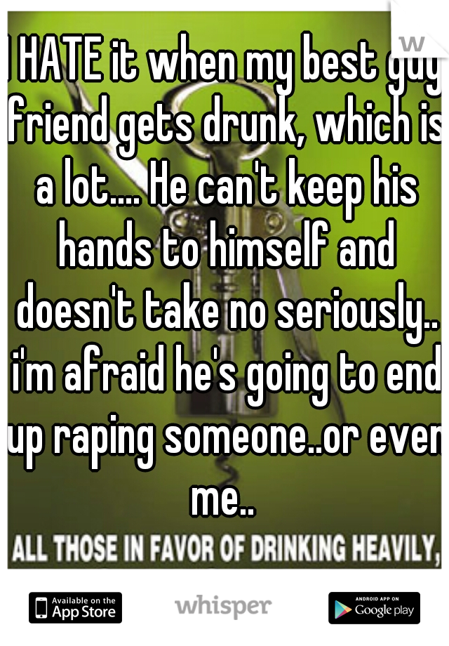 I HATE it when my best guy friend gets drunk, which is a lot.... He can't keep his hands to himself and doesn't take no seriously.. i'm afraid he's going to end up raping someone..or even me.. 
