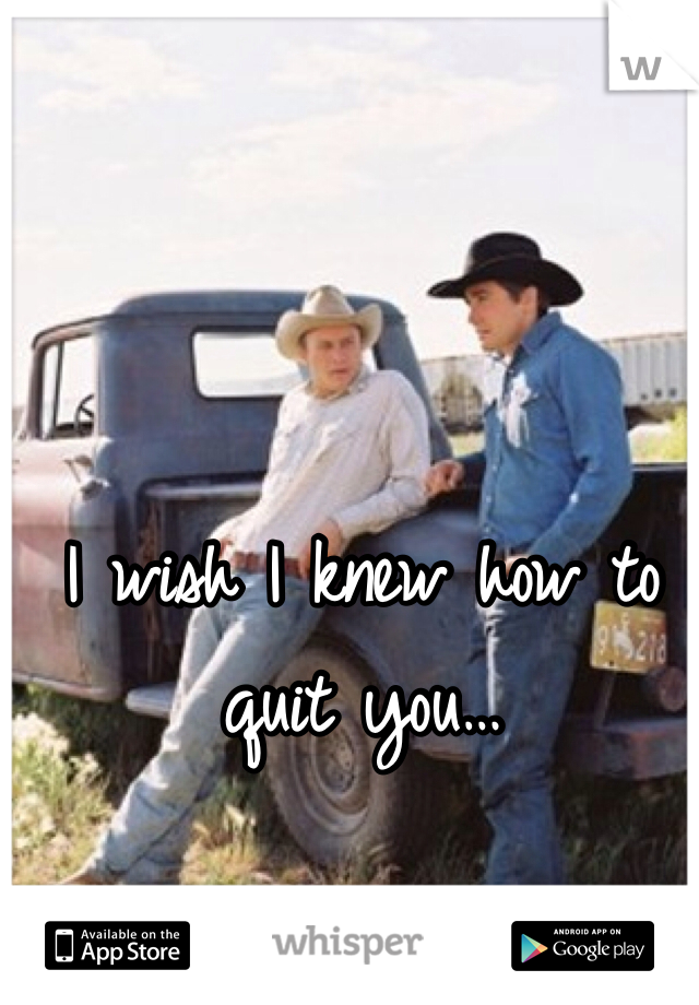 I wish I knew how to quit you…