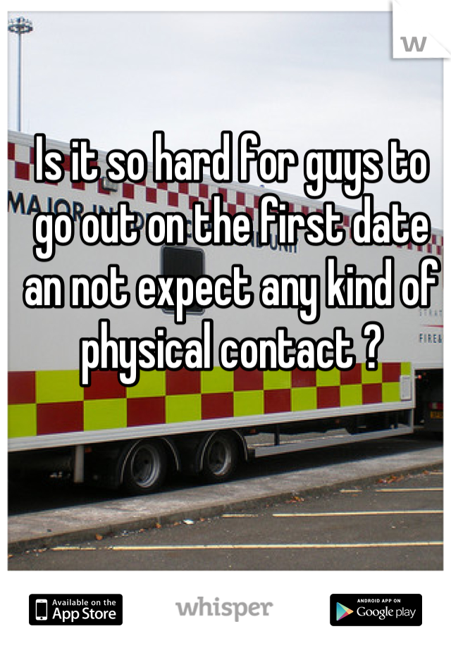 Is it so hard for guys to go out on the first date an not expect any kind of physical contact ?