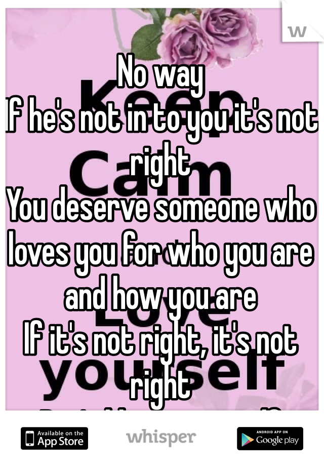 No way
If he's not in to you it's not right
You deserve someone who loves you for who you are and how you are
If it's not right, it's not right
Don't blame yourself