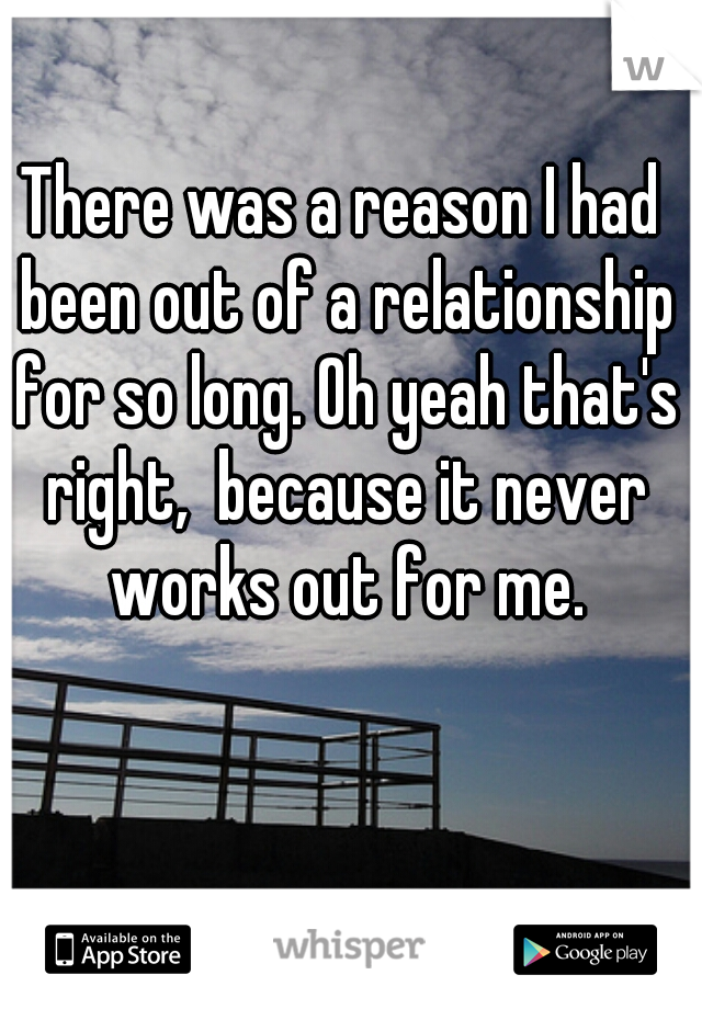There was a reason I had been out of a relationship for so long. Oh yeah that's right,  because it never works out for me.
