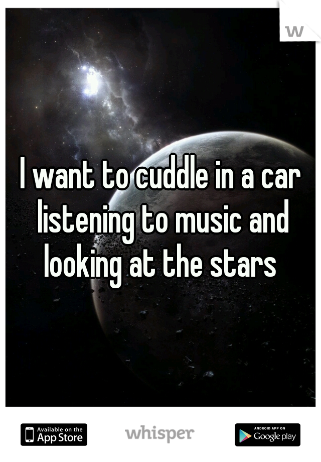 I want to cuddle in a car listening to music and looking at the stars 
