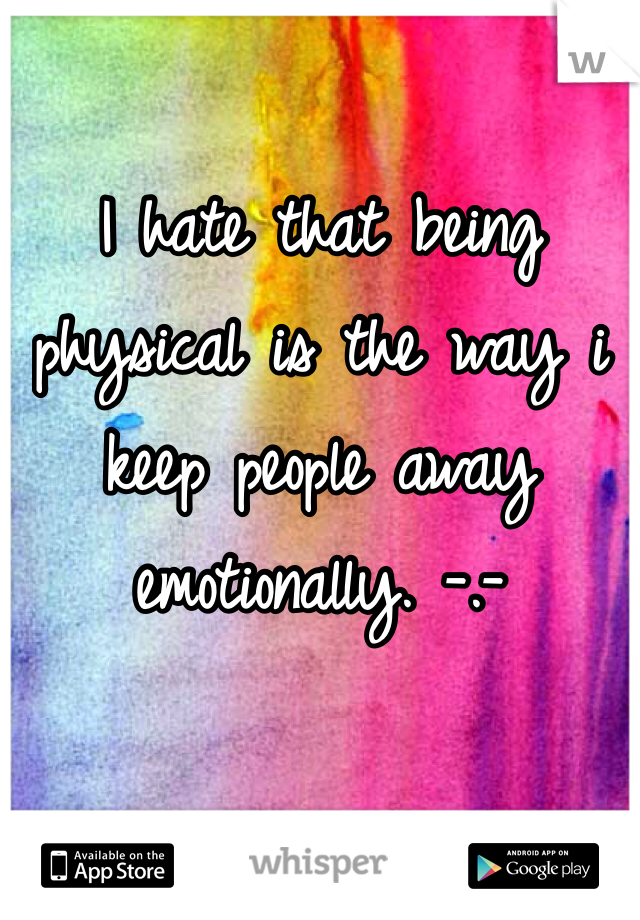 I hate that being physical is the way i keep people away emotionally. -.- 
