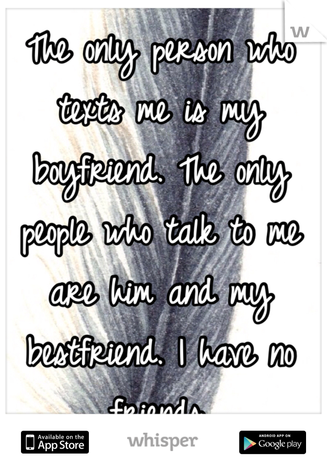 The only person who texts me is my boyfriend. The only people who talk to me are him and my bestfriend. I have no friends. 