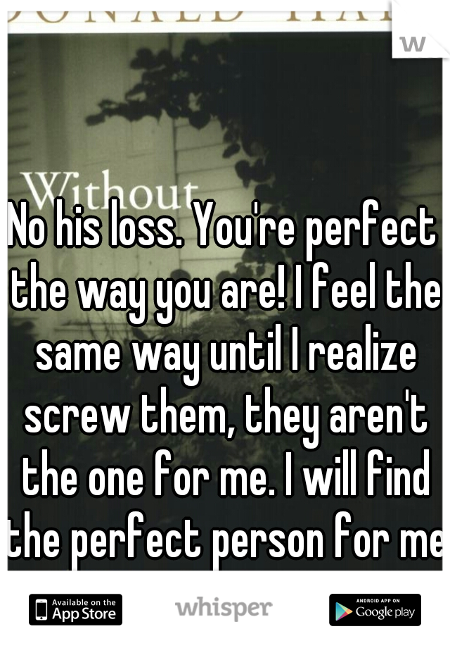 No his loss. You're perfect the way you are! I feel the same way until I realize screw them, they aren't the one for me. I will find the perfect person for me 