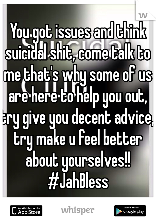 You got issues and think suicidal shit, come talk to me that's why some of us are here to help you out, try give you decent advice, try make u feel better about yourselves!! 
#JahBless