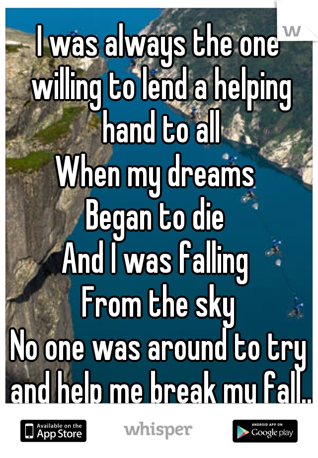 I was always the one willing to lend a helping hand to all

When my dreams 
Began to die 
And I was falling 
From the sky

No one was around to try and help me break my fall...