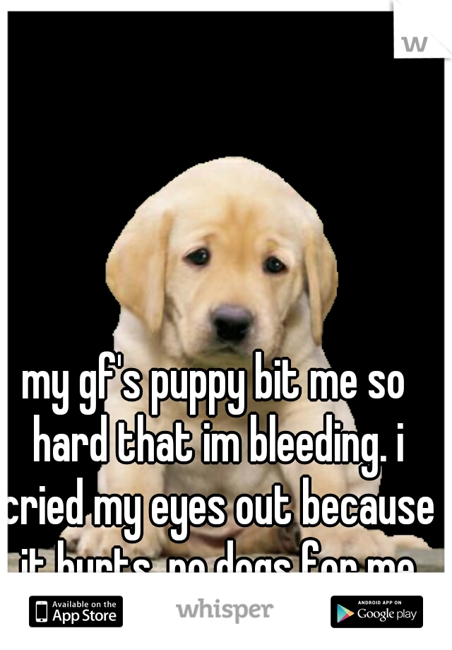 my gf's puppy bit me so hard that im bleeding. i cried my eyes out because it hurts. no dogs for me ever. 