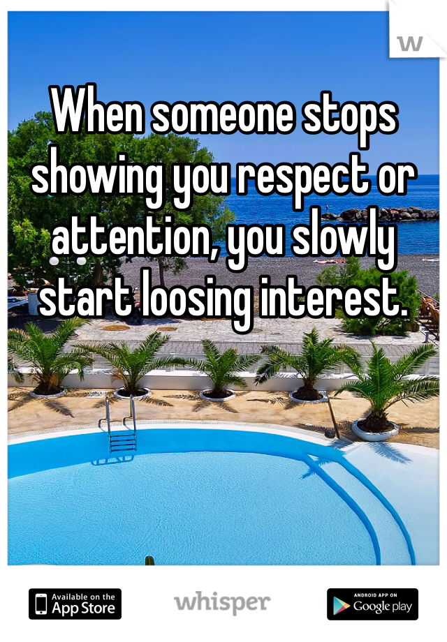 When someone stops showing you respect or attention, you slowly start loosing interest.
