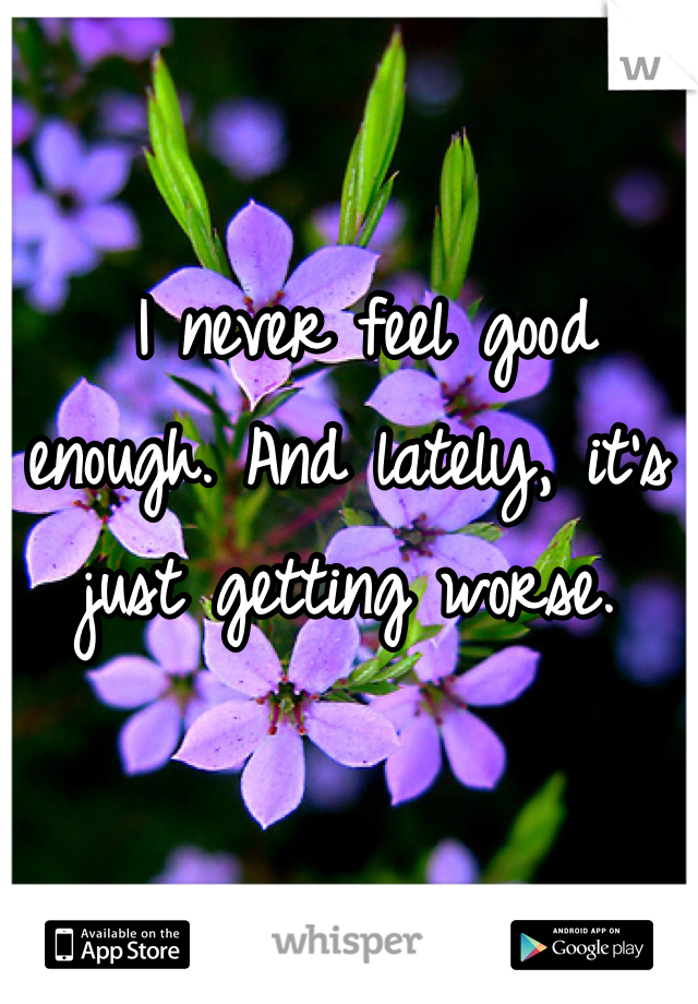  I never feel good enough. And lately, it's just getting worse. 