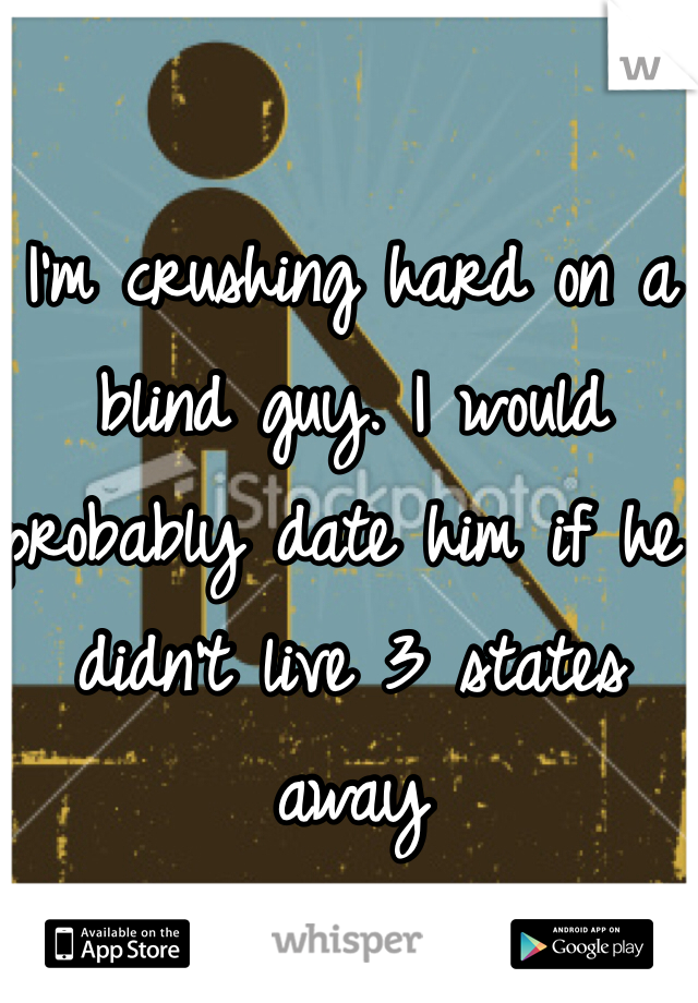I'm crushing hard on a blind guy. I would probably date him if he didn't live 3 states away