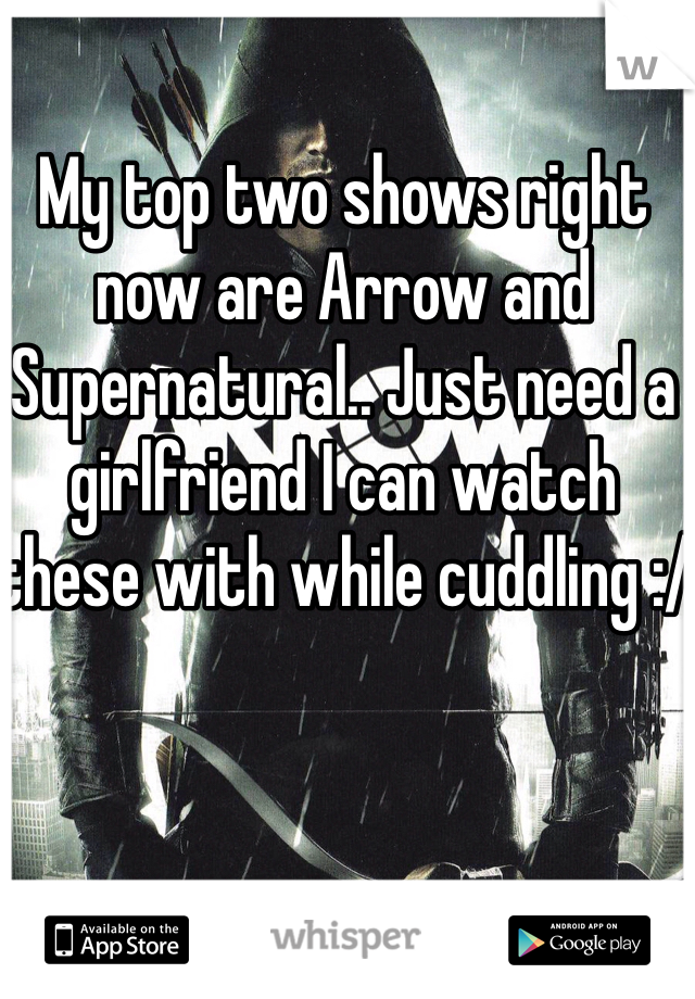 My top two shows right now are Arrow and Supernatural.. Just need a girlfriend I can watch these with while cuddling :/