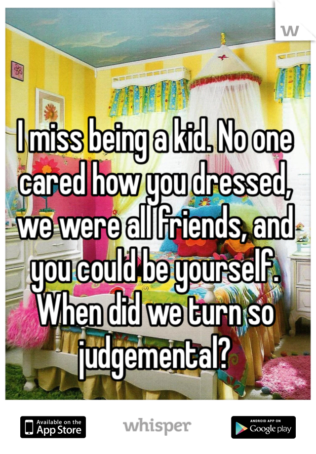 I miss being a kid. No one cared how you dressed, we were all friends, and you could be yourself. When did we turn so judgemental?