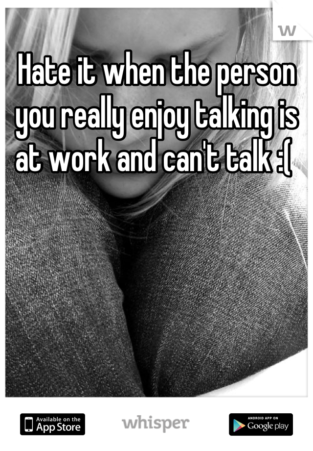 Hate it when the person you really enjoy talking is at work and can't talk :( 