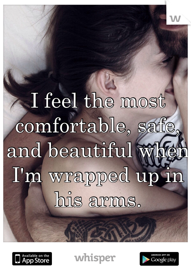 I feel the most comfortable, safe, and beautiful when I'm wrapped up in his arms.