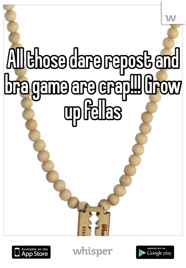 All those dare repost and bra game are crap!!! Grow up fellas 