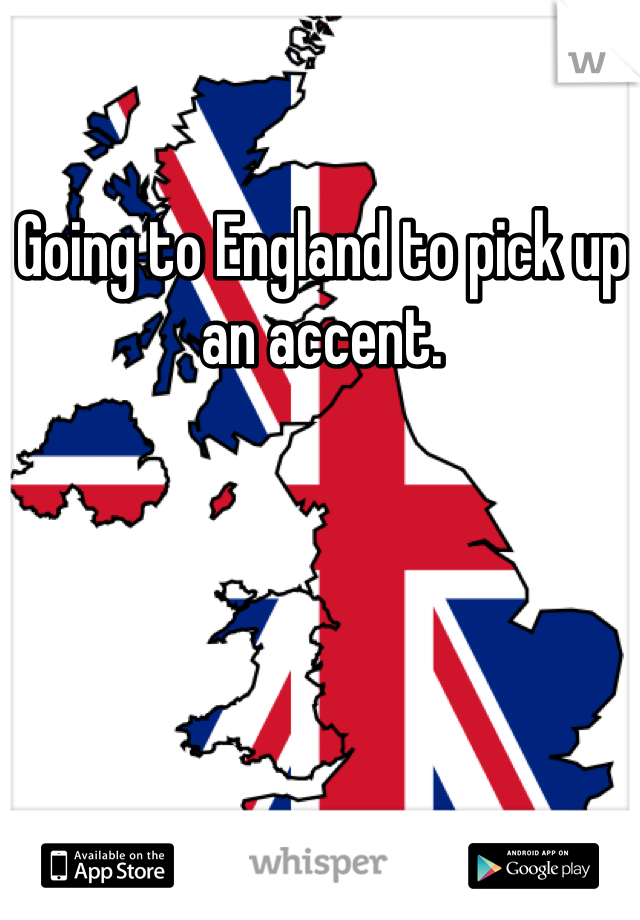 Going to England to pick up an accent.  