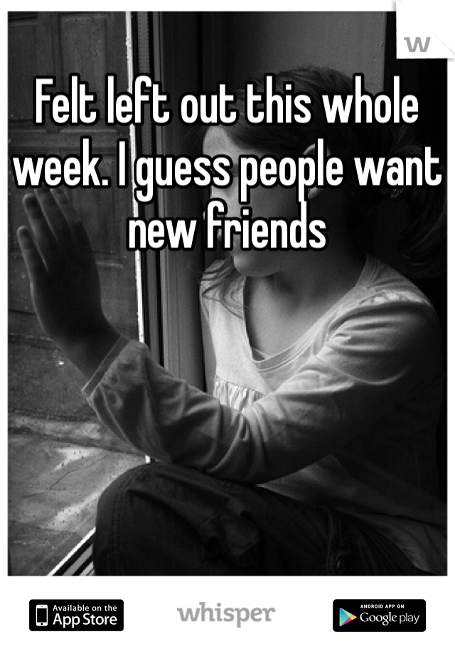Felt left out this whole week. I guess people want new friends
