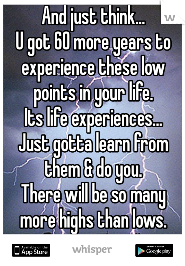 And just think...
U got 60 more years to experience these low points in your life.
Its life experiences... 
Just gotta learn from them & do you.
There will be so many more highs than lows.