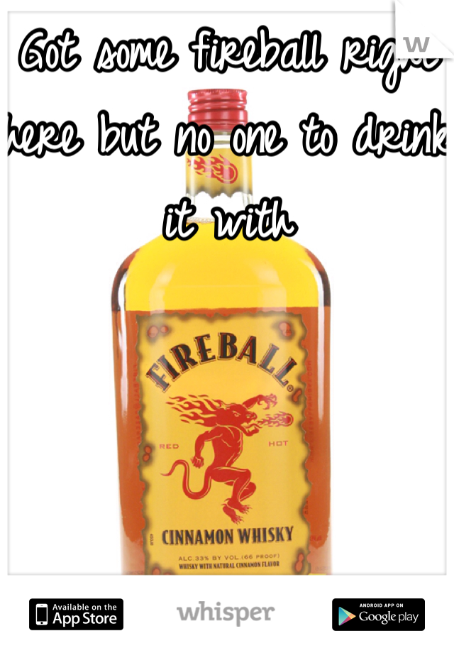 Got some fireball right here but no one to drink it with