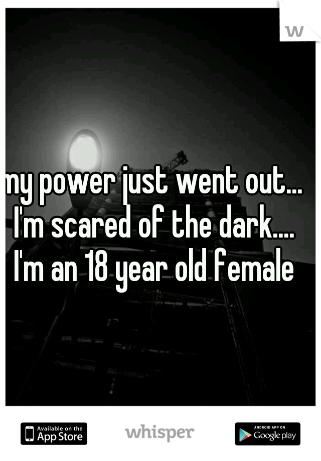 my power just went out... I'm scared of the dark.... I'm an 18 year old female