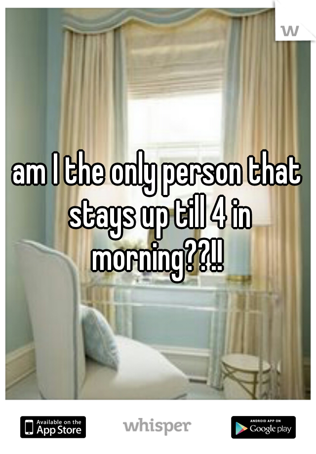 am I the only person that stays up till 4 in morning??!! 