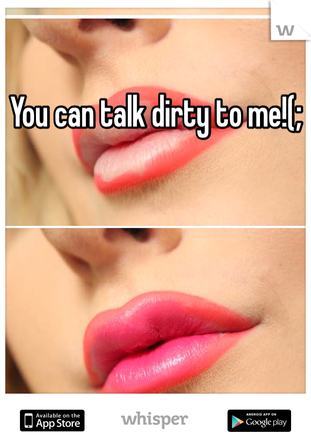 You can talk dirty to me!(;