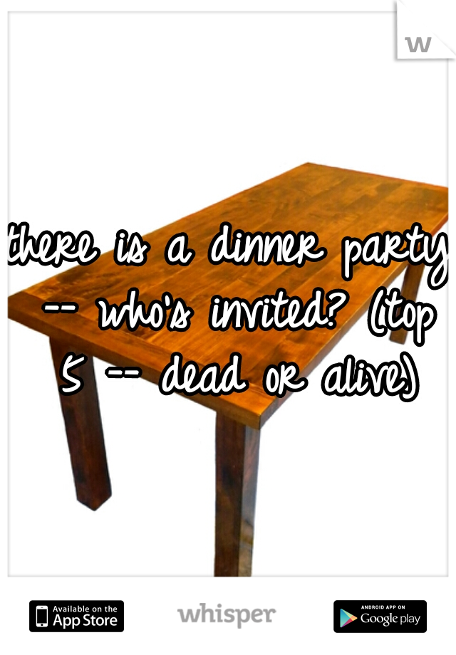there is a dinner party -- who's invited? (top 5 -- dead or alive)