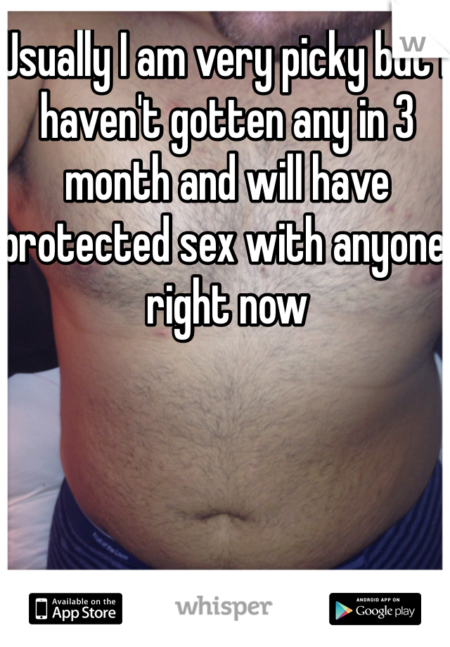 Usually I am very picky but I haven't gotten any in 3 month and will have protected sex with anyone right now 