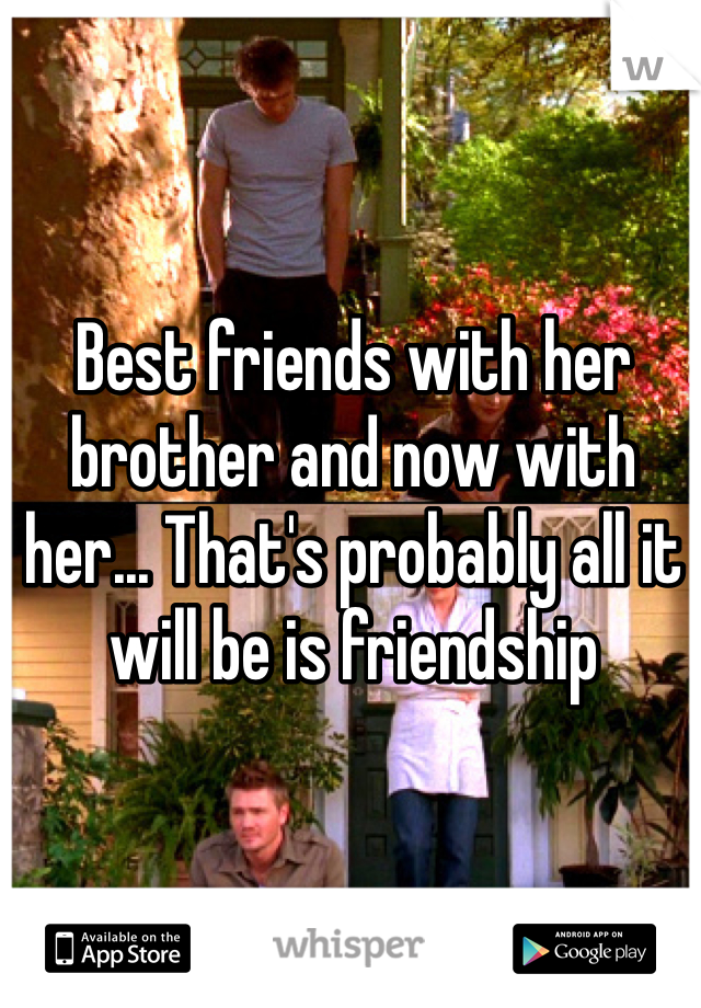 Best friends with her brother and now with her... That's probably all it will be is friendship