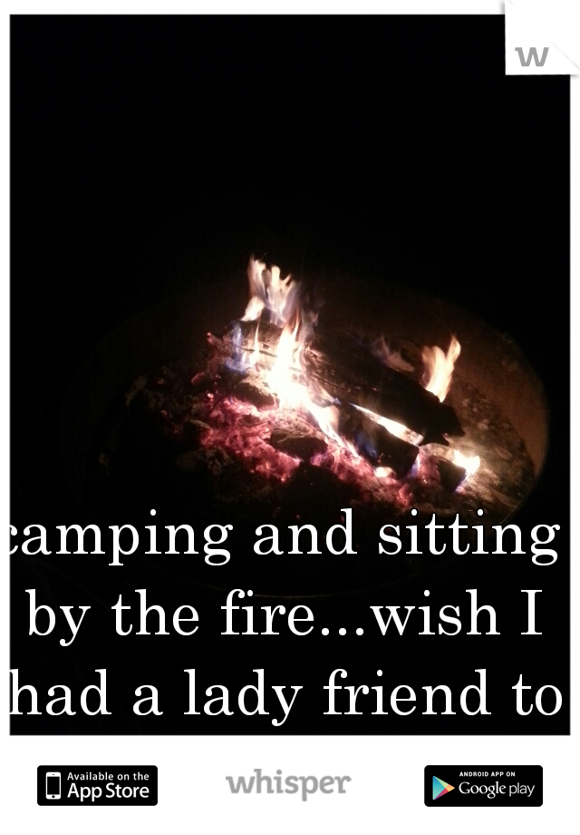 camping and sitting by the fire...wish I had a lady friend to snuggle with later
 
