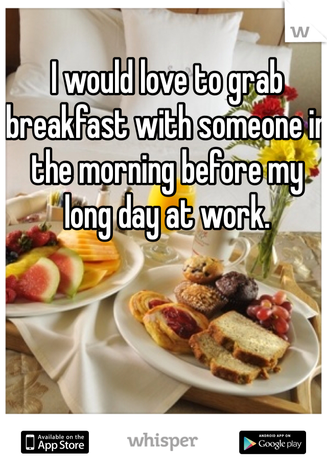 I would love to grab breakfast with someone in the morning before my    long day at work.