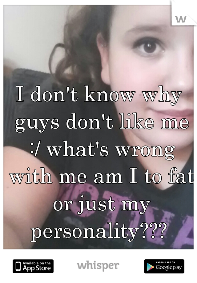 I don't know why guys don't like me :/ what's wrong with me am I to fat or just my personality??? 