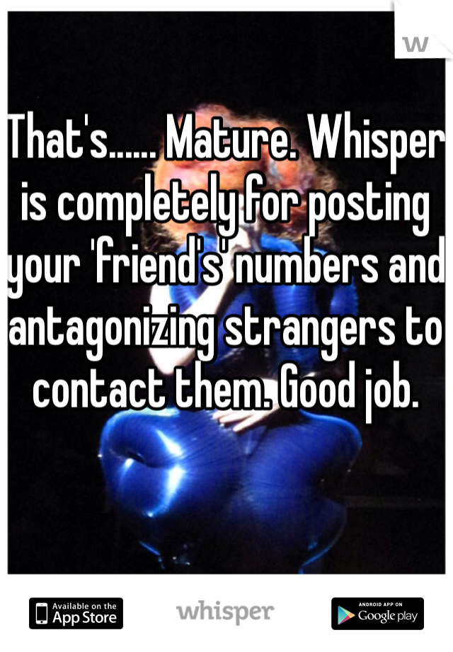 That's...... Mature. Whisper is completely for posting your 'friend's' numbers and antagonizing strangers to contact them. Good job. 