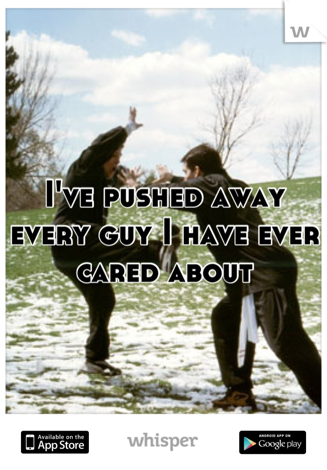I've pushed away every guy I have ever cared about