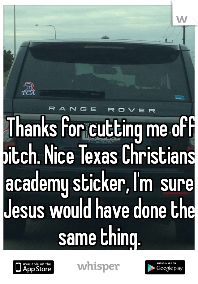  Thanks for cutting me off bitch. Nice Texas Christians academy sticker, I'm  sure Jesus would have done the same thing. 