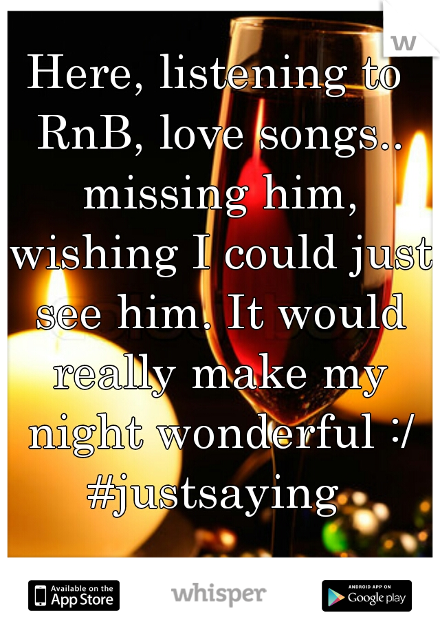 Here, listening to RnB, love songs.. missing him, wishing I could just see him. It would really make my night wonderful :/ #justsaying 
