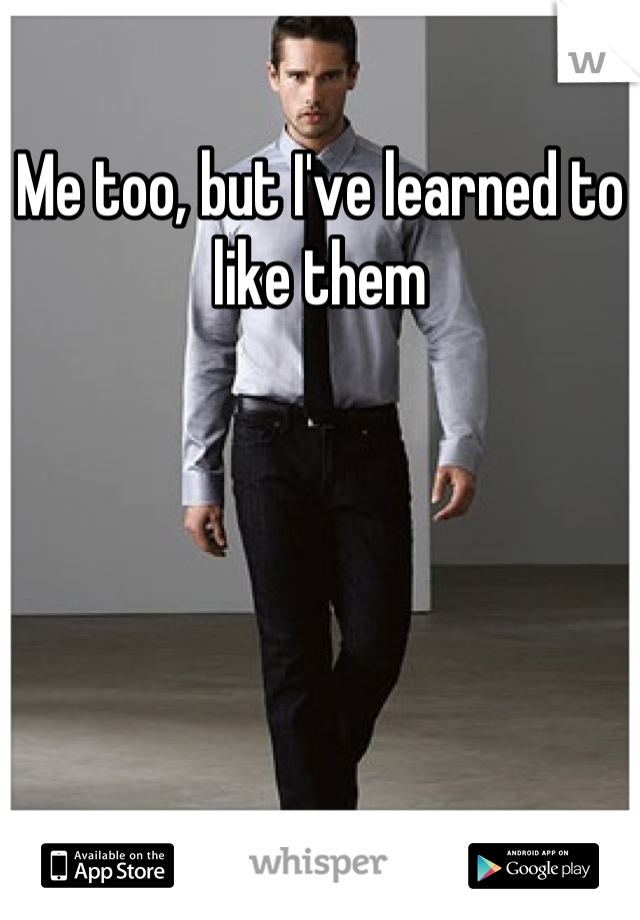 Me too, but I've learned to like them