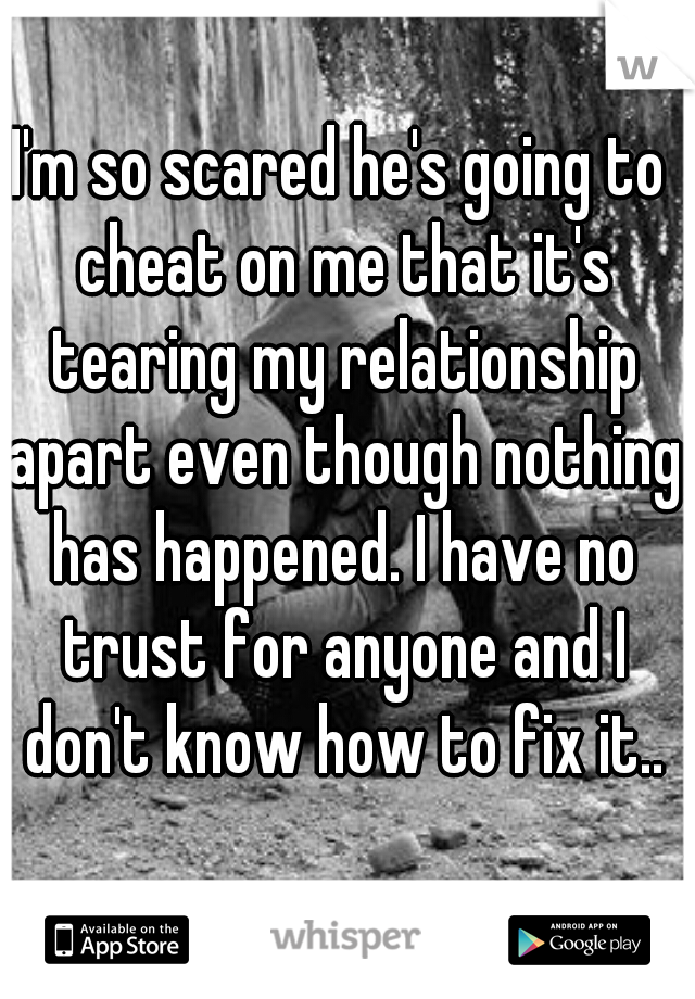 I'm so scared he's going to cheat on me that it's tearing my relationship apart even though nothing has happened. I have no trust for anyone and I don't know how to fix it..